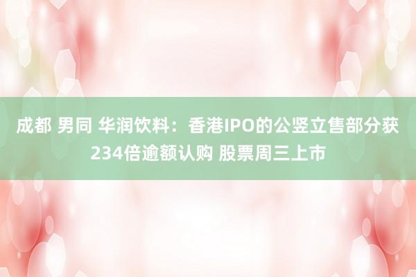 成都 男同 华润饮料：香港IPO的公竖立售部分获234倍逾额认购 股票周三上市