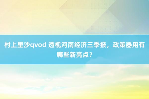 村上里沙qvod 透视河南经济三季报，政策器用有哪些新亮点？