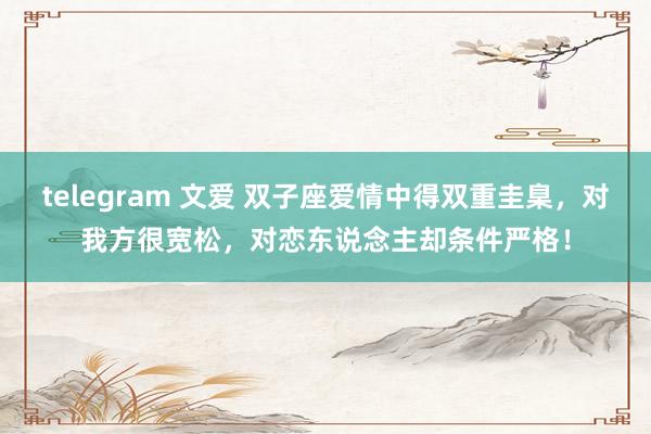 telegram 文爱 双子座爱情中得双重圭臬，对我方很宽松，对恋东说念主却条件严格！