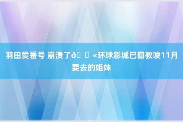 羽田爱番号 崩溃了😫环球影城已回教唆11月要去的姐妹