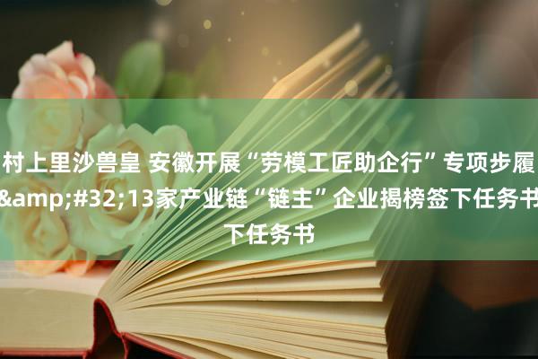 村上里沙兽皇 安徽开展“劳模工匠助企行”专项步履&#32;13家产业链“链主”企业揭榜签下任务书