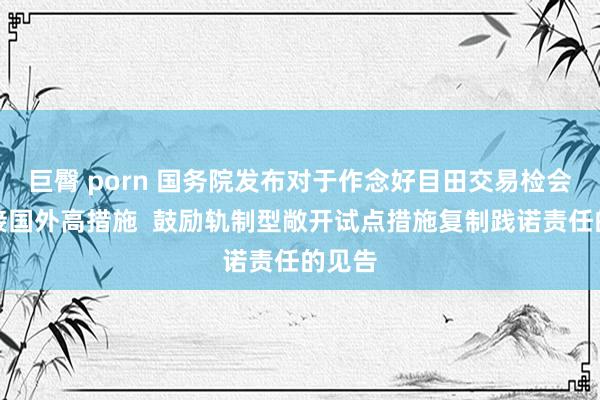 巨臀 porn 国务院发布对于作念好目田交易检会区对接国外高措施  鼓励轨制型敞开试点措施复制践诺责任的见告