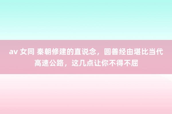 av 女同 秦朝修建的直说念，圆善经由堪比当代高速公路，这几点让你不得不屈