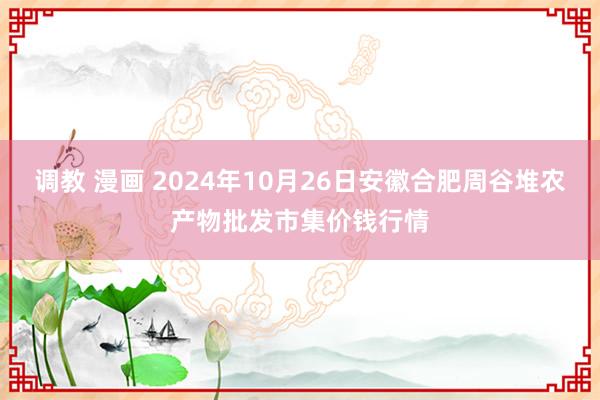 调教 漫画 2024年10月26日安徽合肥周谷堆农产物批发市集价钱行情