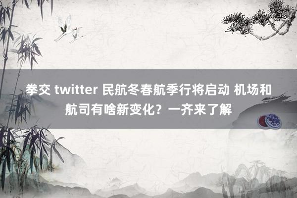 拳交 twitter 民航冬春航季行将启动 机场和航司有啥新变化？一齐来了解