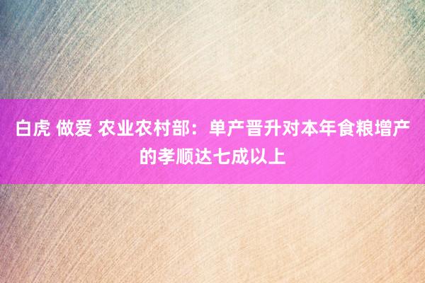 白虎 做爱 农业农村部：单产晋升对本年食粮增产的孝顺达七成以上