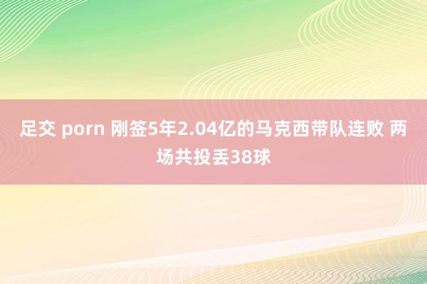 足交 porn 刚签5年2.04亿的马克西带队连败 两场共投丢38球