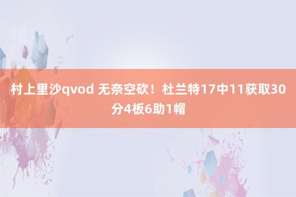 村上里沙qvod 无奈空砍！杜兰特17中11获取30分4板6助1帽