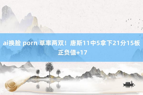 ai换脸 porn 草率两双！唐斯11中5拿下21分15板 正负值+17