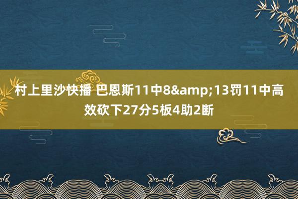 村上里沙快播 巴恩斯11中8&13罚11中高效砍下27分5板4助2断