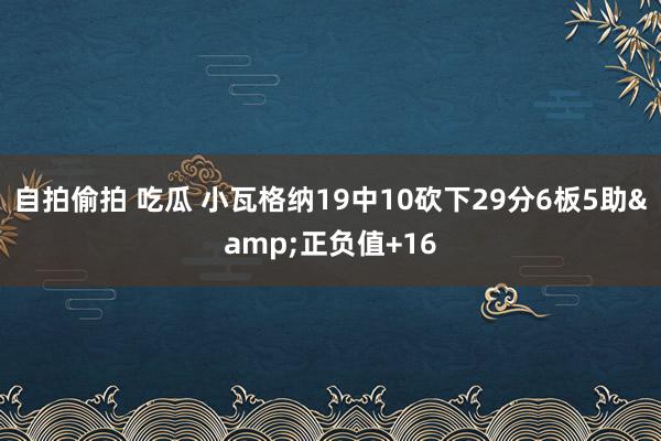 自拍偷拍 吃瓜 小瓦格纳19中10砍下29分6板5助&正负值+16