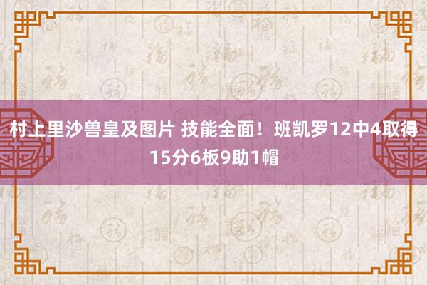 村上里沙兽皇及图片 技能全面！班凯罗12中4取得15分6板9助1帽