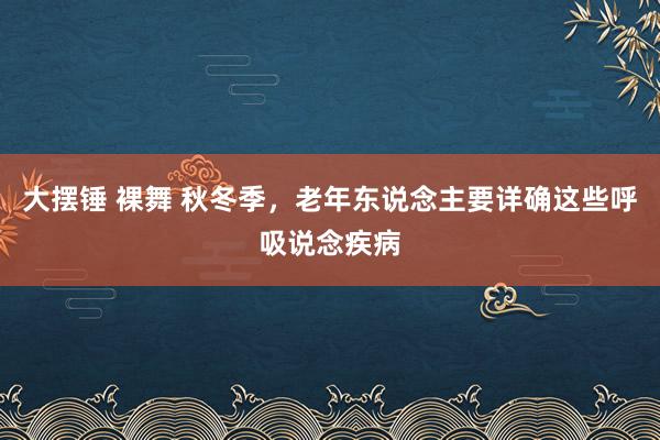 大摆锤 裸舞 秋冬季，老年东说念主要详确这些呼吸说念疾病