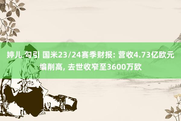 婷儿 勾引 国米23/24赛季财报: 营收4.73亿欧元编削高， 去世收窄至3600万欧