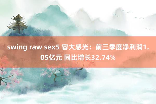 swing raw sex5 容大感光：前三季度净利润1.05亿元 同比增长32.74%