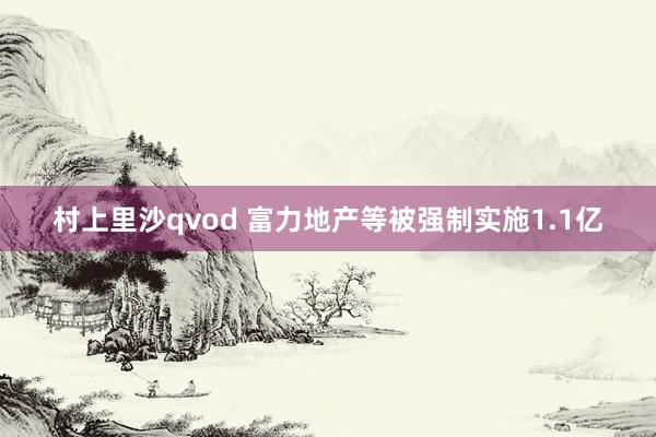 村上里沙qvod 富力地产等被强制实施1.1亿