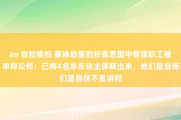 av 自拍偷拍 暴揍劫匪的好意思国中餐馆职工被控犯法，申辩讼师：已将4名华东谈主保释出来，他们是自保不是讲和