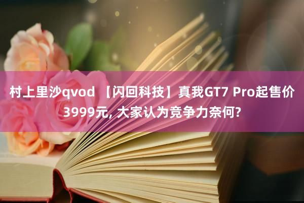 村上里沙qvod 【闪回科技】真我GT7 Pro起售价3999元， 大家认为竞争力奈何?