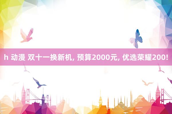 h 动漫 双十一换新机， 预算2000元， 优选荣耀200!