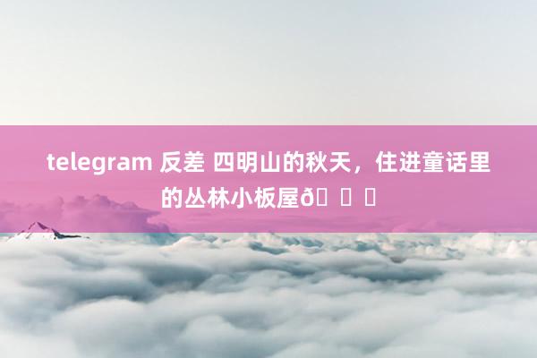 telegram 反差 四明山的秋天，住进童话里的丛林小板屋🍁