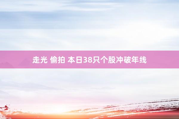 走光 偷拍 本日38只个股冲破年线