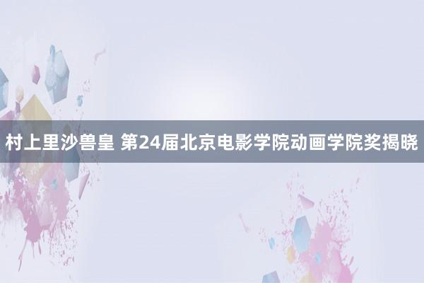 村上里沙兽皇 第24届北京电影学院动画学院奖揭晓