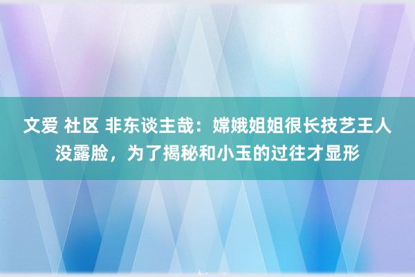 文爱 社区 非东谈主哉：嫦娥姐姐很长技艺王人没露脸，为了揭秘和小玉的过往才显形