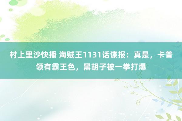 村上里沙快播 海贼王1131话谍报：真是，卡普领有霸王色，黑胡子被一拳打爆