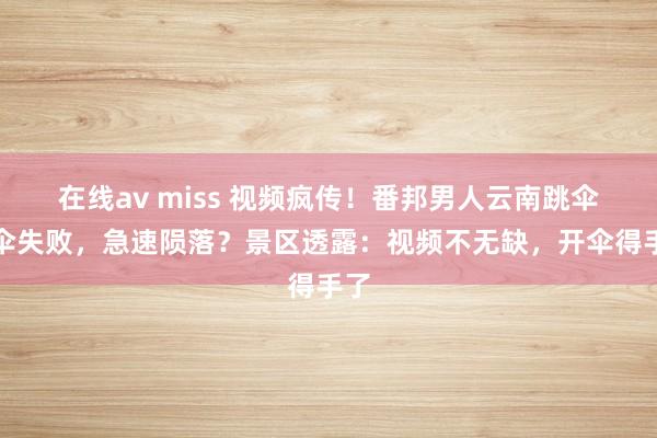 在线av miss 视频疯传！番邦男人云南跳伞开伞失败，急速陨落？景区透露：视频不无缺，开伞得手了