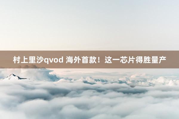 村上里沙qvod 海外首款！这一芯片得胜量产