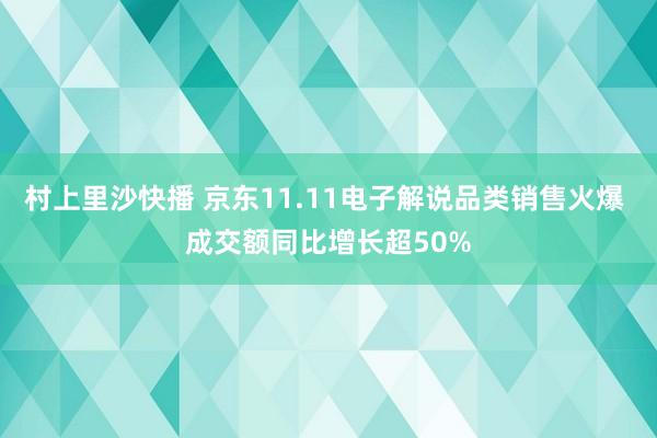 村上里沙快播 京东11.11电子解说品类销售火爆 成交额同比增长超50%