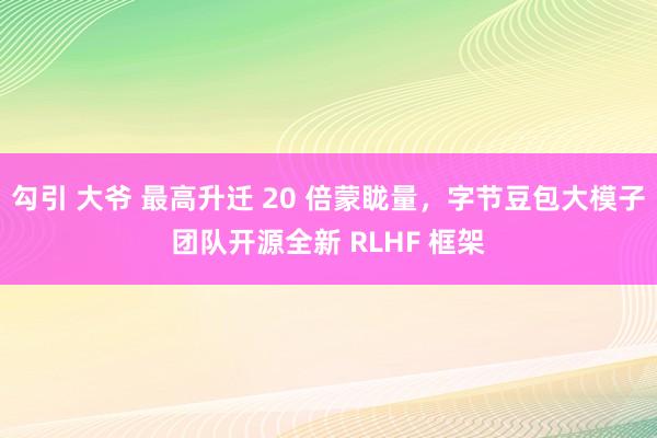 勾引 大爷 最高升迁 20 倍蒙眬量，字节豆包大模子团队开源全新 RLHF 框架