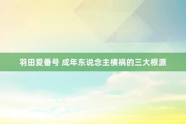 羽田爱番号 成年东说念主横祸的三大根源