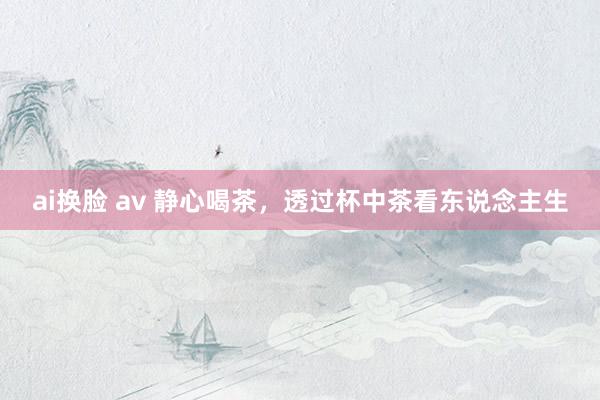 ai换脸 av 静心喝茶，透过杯中茶看东说念主生