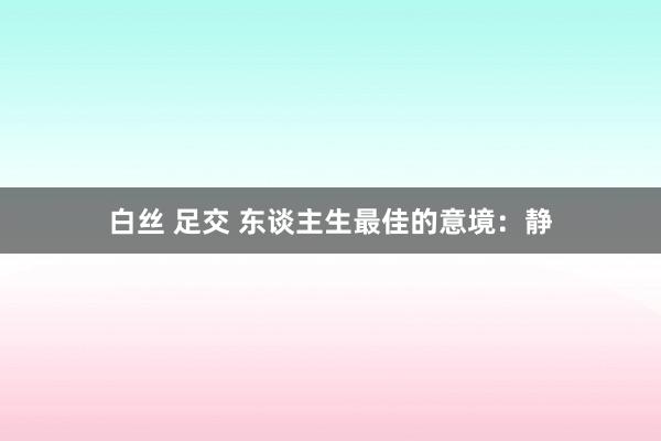 白丝 足交 东谈主生最佳的意境：静