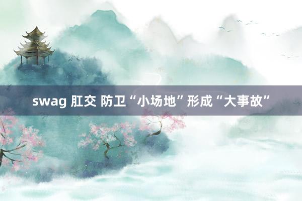 swag 肛交 防卫“小场地”形成“大事故”