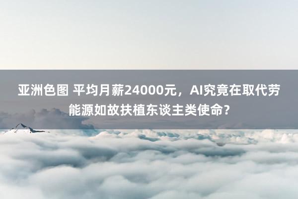 亚洲色图 平均月薪24000元，AI究竟在取代劳能源如故扶植东谈主类使命？