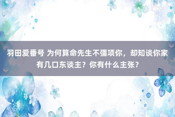 羽田爱番号 为何算命先生不彊项你，却知谈你家有几口东谈主？你有什么主张？