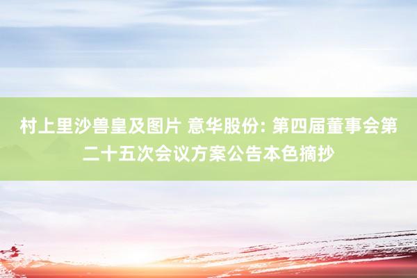 村上里沙兽皇及图片 意华股份: 第四届董事会第二十五次会议方案公告本色摘抄