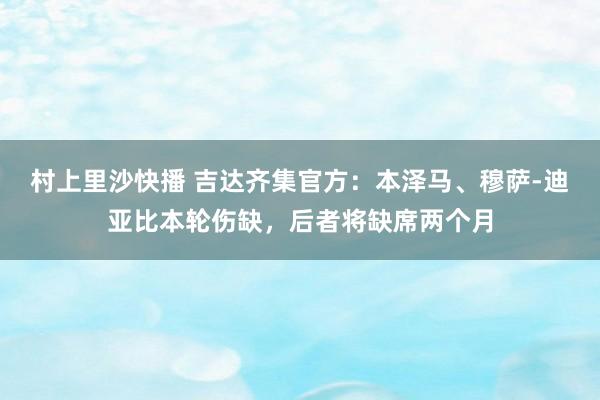 村上里沙快播 吉达齐集官方：本泽马、穆萨-迪亚比本轮伤缺，后者将缺席两个月