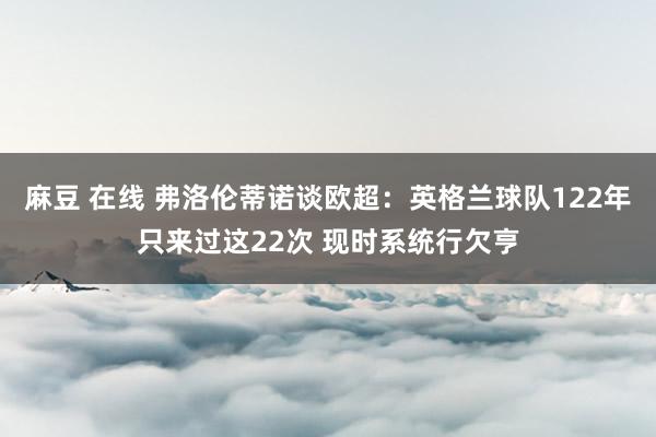 麻豆 在线 弗洛伦蒂诺谈欧超：英格兰球队122年只来过这22次 现时系统行欠亨