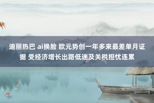 迪丽热巴 ai换脸 欧元势创一年多来最差单月证据 受经济增长出路低迷及关税担忧连累