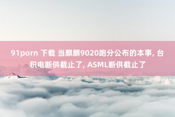 91porn 下载 当麒麟9020跑分公布的本事， 台积电断供截止了， ASML断供截止了