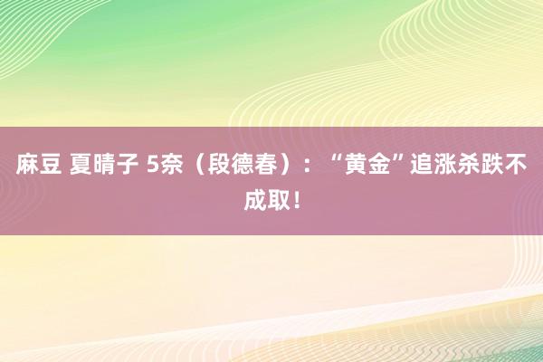 麻豆 夏晴子 5奈（段德春）：“黄金”追涨杀跌不成取！