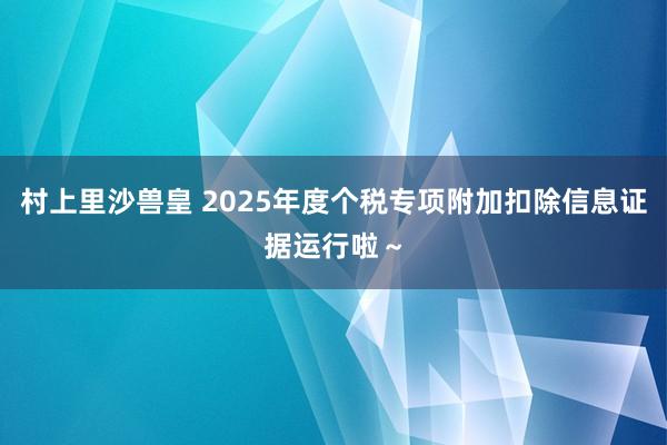 村上里沙兽皇 2025年度个税专项附加扣除信息证据运行啦～