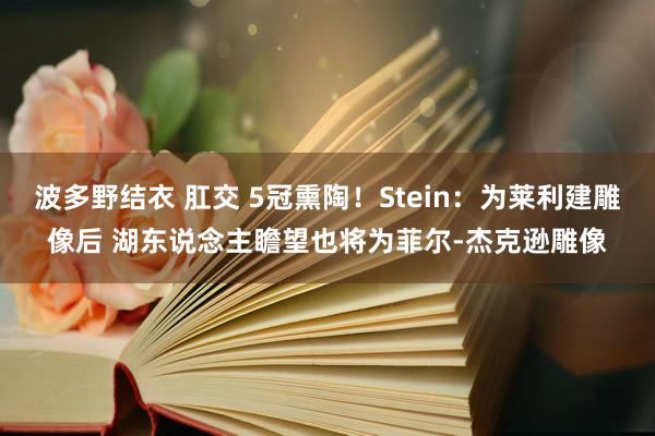 波多野结衣 肛交 5冠熏陶！Stein：为莱利建雕像后 湖东说念主瞻望也将为菲尔-杰克逊雕像