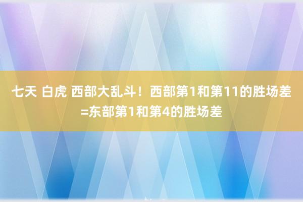 七天 白虎 西部大乱斗！西部第1和第11的胜场差=东部第1和第4的胜场差