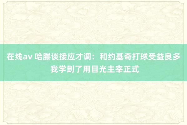 在线av 哈滕谈接应才调：和约基奇打球受益良多 我学到了用目光主宰正式