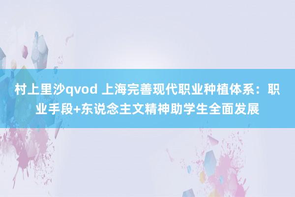 村上里沙qvod 上海完善现代职业种植体系：职业手段+东说念主文精神助学生全面发展