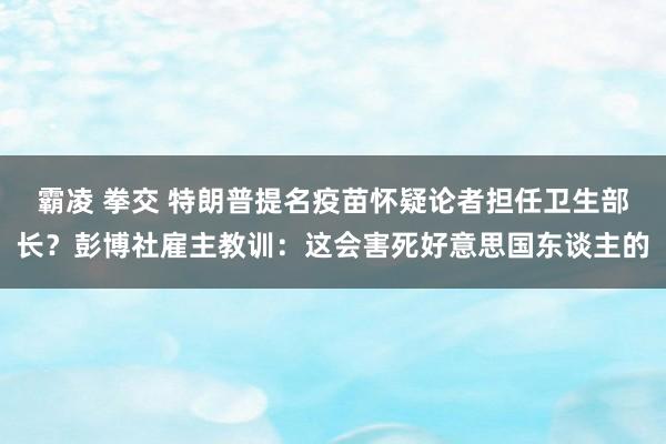 霸凌 拳交 特朗普提名疫苗怀疑论者担任卫生部长？彭博社雇主教训：这会害死好意思国东谈主的